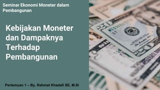 Seminar Ekonomi Moneter dalam
Pembangunan
Kebijakan Moneter
dan Dampaknya
Terhadap
Pembangunan
Pertemuan 1 – By. Rahmat Khadafi SE, M.Si
 