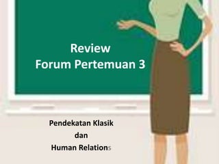Review
Forum Pertemuan 3



  Pendekatan Klasik
        dan
  Human Relations
 
