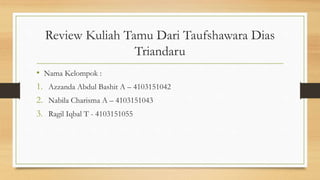 Review Kuliah Tamu Dari Taufshawara Dias
Triandaru
• Nama Kelompok :
1. Azzanda Abdul Bashit A – 4103151042
2. Nabila Charisma A – 4103151043
3. Ragil Iqbal T - 4103151055
 