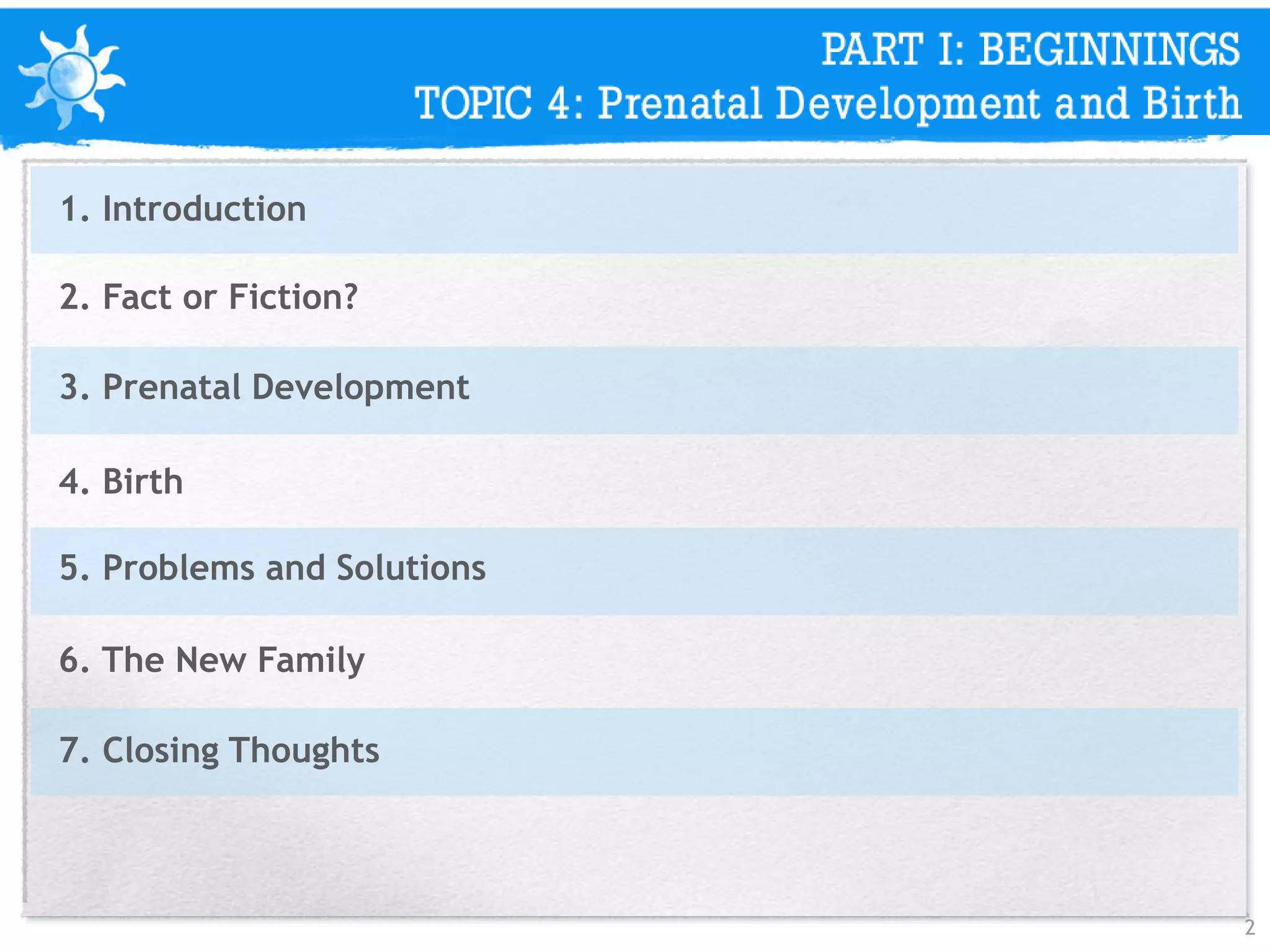 2
1. Introduction
2. Fact or Fiction?
3. Prenatal Development
4. Birth
5. Problems and Solutions
6. The New Family
7. Closing Thoughts
 