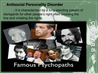 • Antisocial Personality Disorder
- It is characterized by a long standing pattern of
disregards for other people’s right often crossing the
line and violating the rights.
 