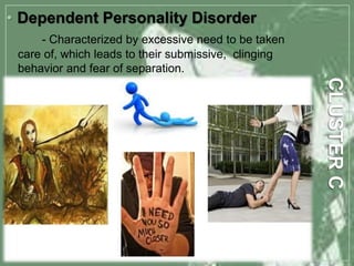 • Dependent Personality Disorder
- Characterized by excessive need to be taken
care of, which leads to their submissive, clinging
behavior and fear of separation.
 