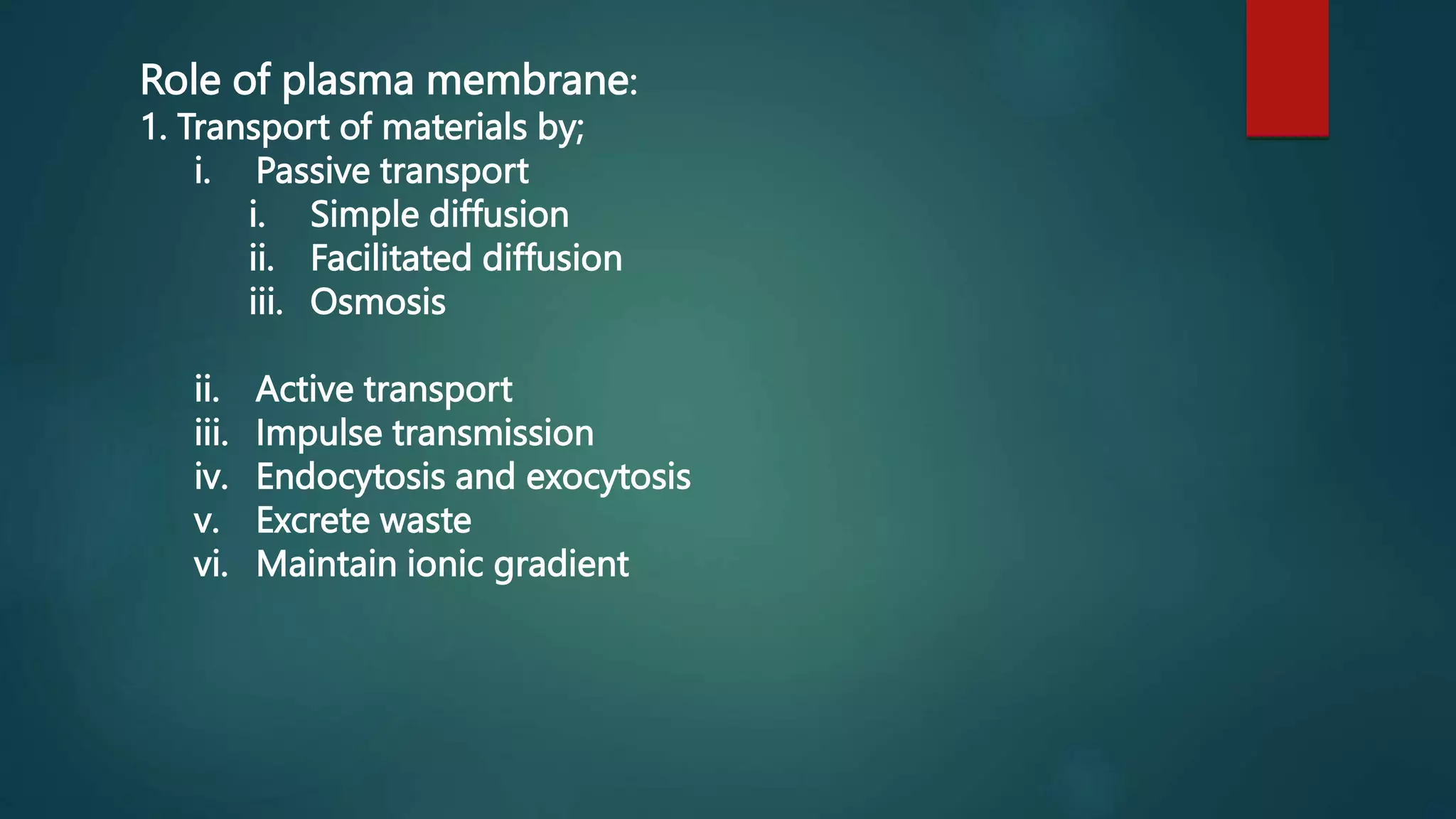Role of plasma membrane:
1. Transport of materials by;
i. Passive transport
i. Simple diffusion
ii. Facilitated diffusion
iii. Osmosis
ii. Active transport
iii. Impulse transmission
iv. Endocytosis and exocytosis
v. Excrete waste
vi. Maintain ionic gradient
 