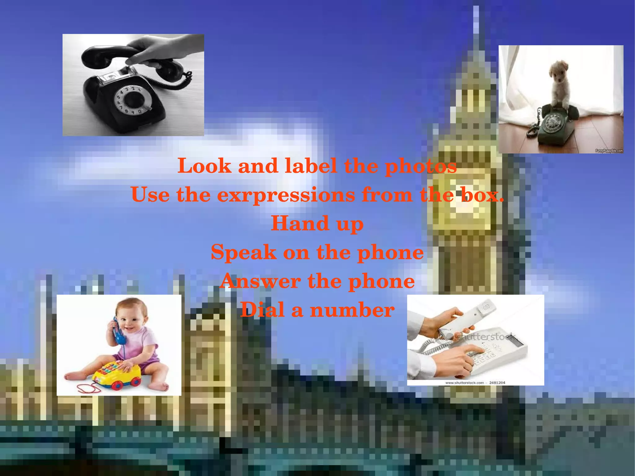 Look and label the photos
Use the exrpressions from the box.
Hand up
Speak on the phone
Answer the phone
Dial a number