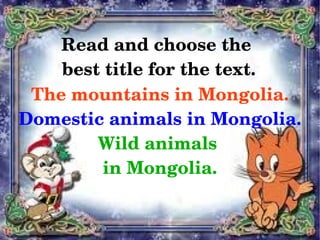 Read and choose the 
        best title for the text.
     The mountains in Mongolia.
    Domestic animals in Mongolia.
            Wild animals 
             in Mongolia.

                   
 