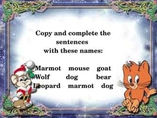 Copy and complete the 
          sentences 
      with these names:

    Marmot    mouse    goat
    Wolf         dog          bear
    Leopard    marmot    dog


                     
 