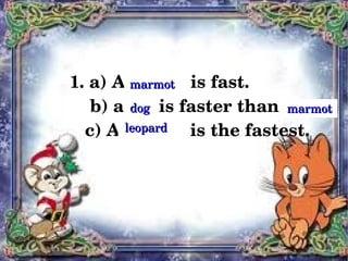1. a) A ...         is fast.
             marmot
        b) a ...   is faster than a ...
             dog                     marmot
       c) A ...          is the fastest.
            leopard




                    
 