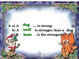 dog
    2. a) A ................... is strong.
                 wolf                              dog
        b) A ................ is stronger than a .............
                 bear
        c) A ................... is the strongest.
        c) A ................... is the strongest




                               
 