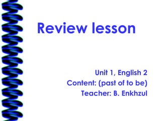 Review lesson

          Unit 1, English 2
   Content: (past of to be)
      Teacher: B. Enkhzul
 