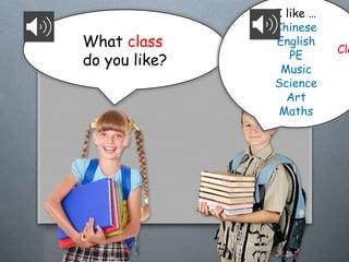What class
do you like?
I like …
Chinese
English
PE
Music
Science
Art
Maths
Cla
 