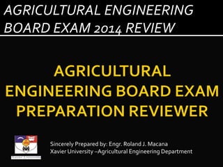 Sincerely Prepared by: Engr. Roland J. Macana
Xavier University –Agricultural Engineering Department
AGRICULTURAL ENGINEERING
BOARD EXAM 2014 REVIEW
 