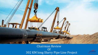 Chairman Review
Of
302 KM long Slurry Pipe Line Project
 
