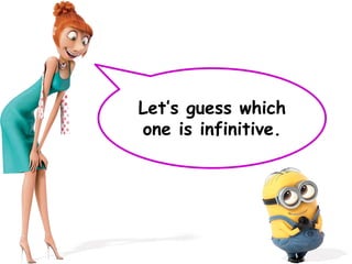 Let’s guess which
one is infinitive.
 