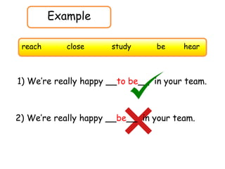 Example
1) We’re really happy __to be__ in your team.
reach close study be hear
2) We’re really happy __be__ in your team.
 