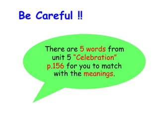 There are 5 words from
unit 5 “Celebration”
p.156 for you to match
with the meanings.
Be Careful !!
 
