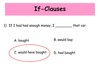 If-Clauses
1) If I had had enough money, I ________ that car.
A. bought B. would buy
C. would have bought D. had bought
 