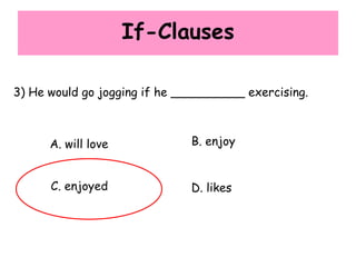 If-Clauses
3) He would go jogging if he __________ exercising.
A. will love B. enjoy
C. enjoyed D. likes
 