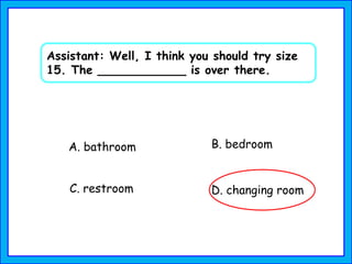 A. bathroom B. bedroom
C. restroom
Assistant: Well, I think you should try size
15. The ____________ is over there.
D. changing room
 