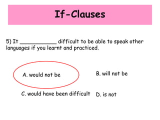 If-Clauses
5) It ___________ difficult to be able to speak other
languages if you learnt and practiced.
A. would not be B. will not be
C. would have been difficult D. is not
 