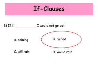 If-Clauses
8) If it __________ I would not go out.
A. raining B. rained
C. will rain D. would rain
 