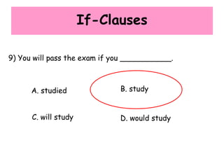 If-Clauses
9) You will pass the exam if you ___________.
A. studied B. study
C. will study D. would study
 
