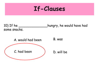 If-Clauses
10) If he ______________hungry, he would have had
some snacks.
A. would had been B. was
C. had been D. will be
 