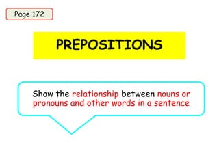 PREPOSITIONS
Page 172
Show the relationship between nouns or
pronouns and other words in a sentence
 