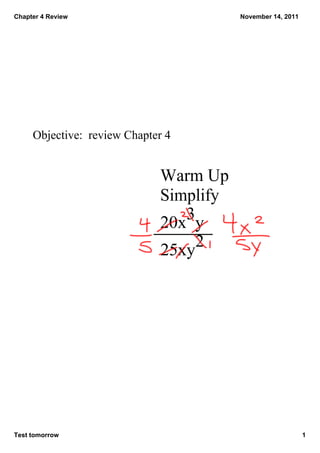 Chapter 4 Review                         November 14, 2011




     Objective:  review Chapter 4


                              Warm Up
                              Simplify
                                 3
                              20x y
                              25xy 2




Test tomorrow                                                1
 