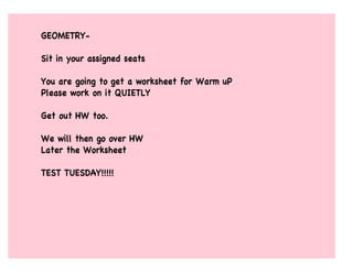 GEOMETRY-

Sit in your assigned seats

You are going to get a worksheet for Warm uP
Please work on it QUIETLY

Get out HW too.

We will then go over HW
Later the Worksheet

TEST TUESDAY!!!!!
 