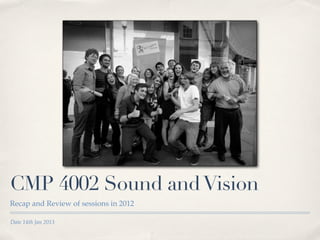 CMP 4002 Sound and Vision
Recap and Review of sessions in 2012

Date 14th Jan 2013
 