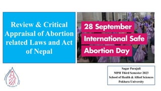 Review & Critical
Appraisal of Abortion
related Laws and Act
of Nepal
Sagar Parajuli
MPH Third Semester 2023
School of Health & Allied Sciences
Pokhara University
 
