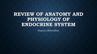 REVIEW OF ANATOMY AND
PHYSIOLOGY OF
ENDOCRINE SYSTEM
Supriya Batwalkar
 