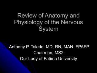Review of Anatomy and Physiology of the Nervous System Anthony P. Toledo, MD, RN, MAN, FPAFP Chairman, MS2 Our Lady of Fatima University 