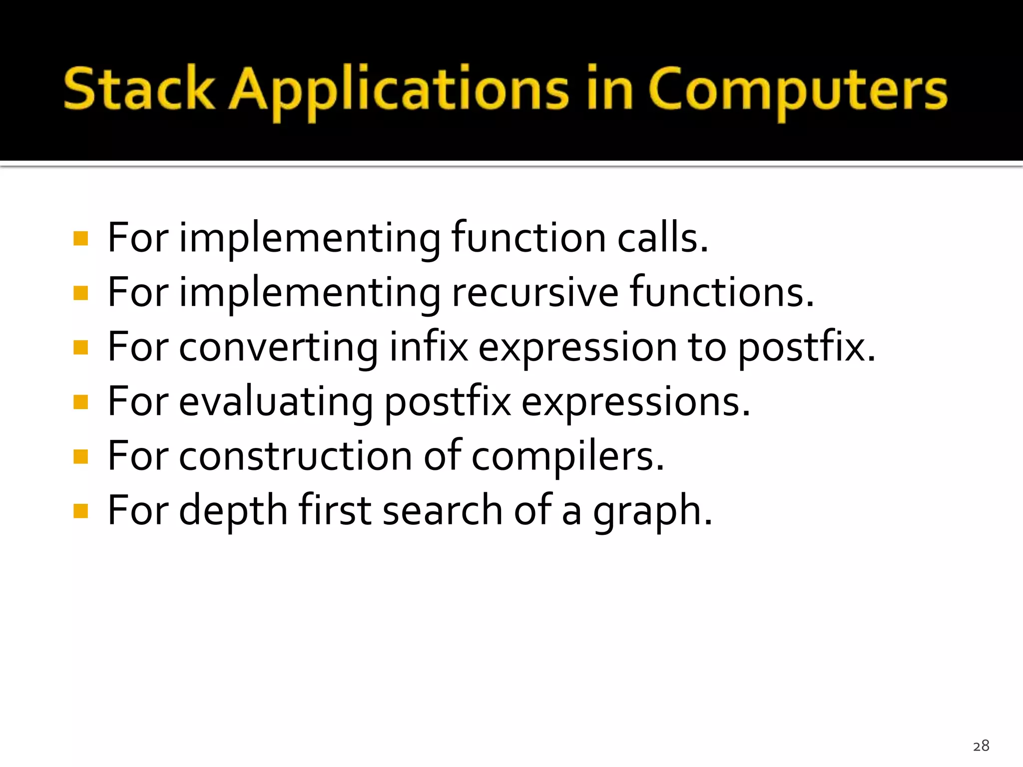  For implementing function calls.
 For implementing recursive functions.
 For converting infix expression to postfix.
 For evaluating postfix expressions.
 For construction of compilers.
 For depth first search of a graph.
28
 