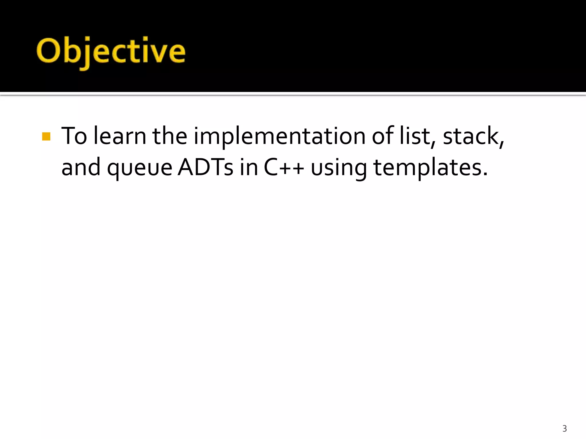  To learn the implementation of list, stack,
and queueADTs in C++ using templates.
3
 