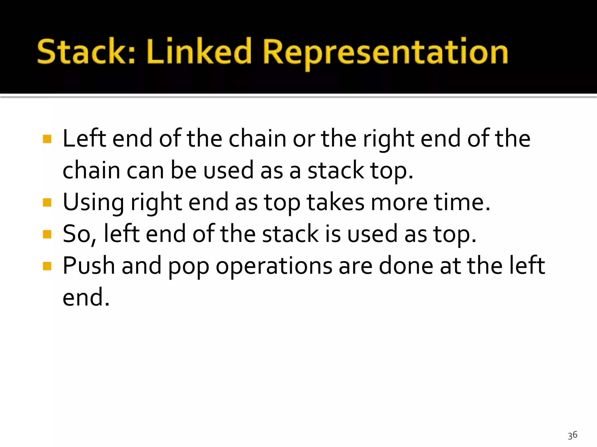  Left end of the chain or the right end of the
chain can be used as a stack top.
 Using right end as top takes more time.
 So, left end of the stack is used as top.
 Push and pop operations are done at the left
end.
36
 