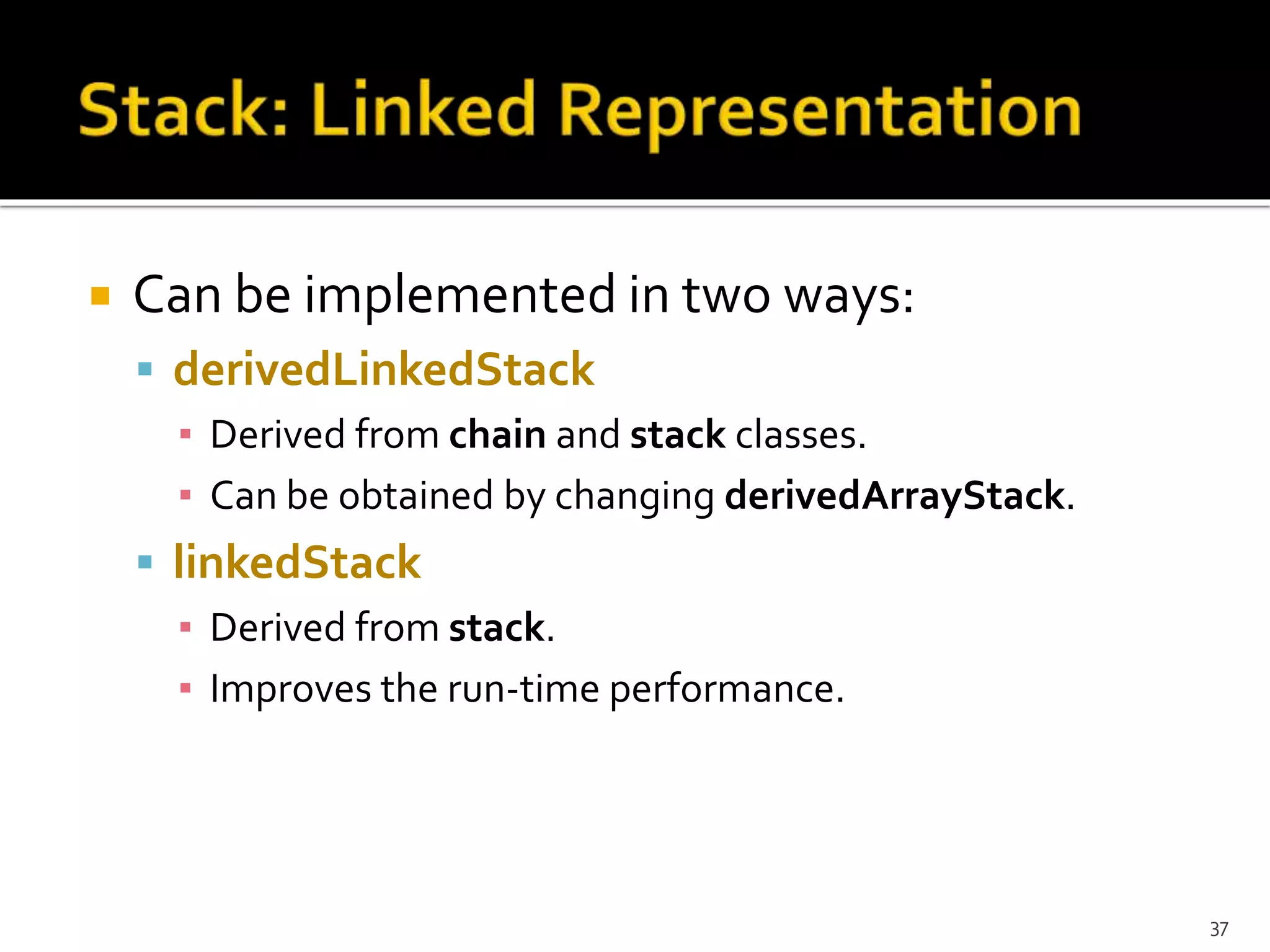  Can be implemented in two ways:
 derivedLinkedStack
▪ Derived from chain and stack classes.
▪ Can be obtained by changing derivedArrayStack.
 linkedStack
▪ Derived from stack.
▪ Improves the run-time performance.
37
 