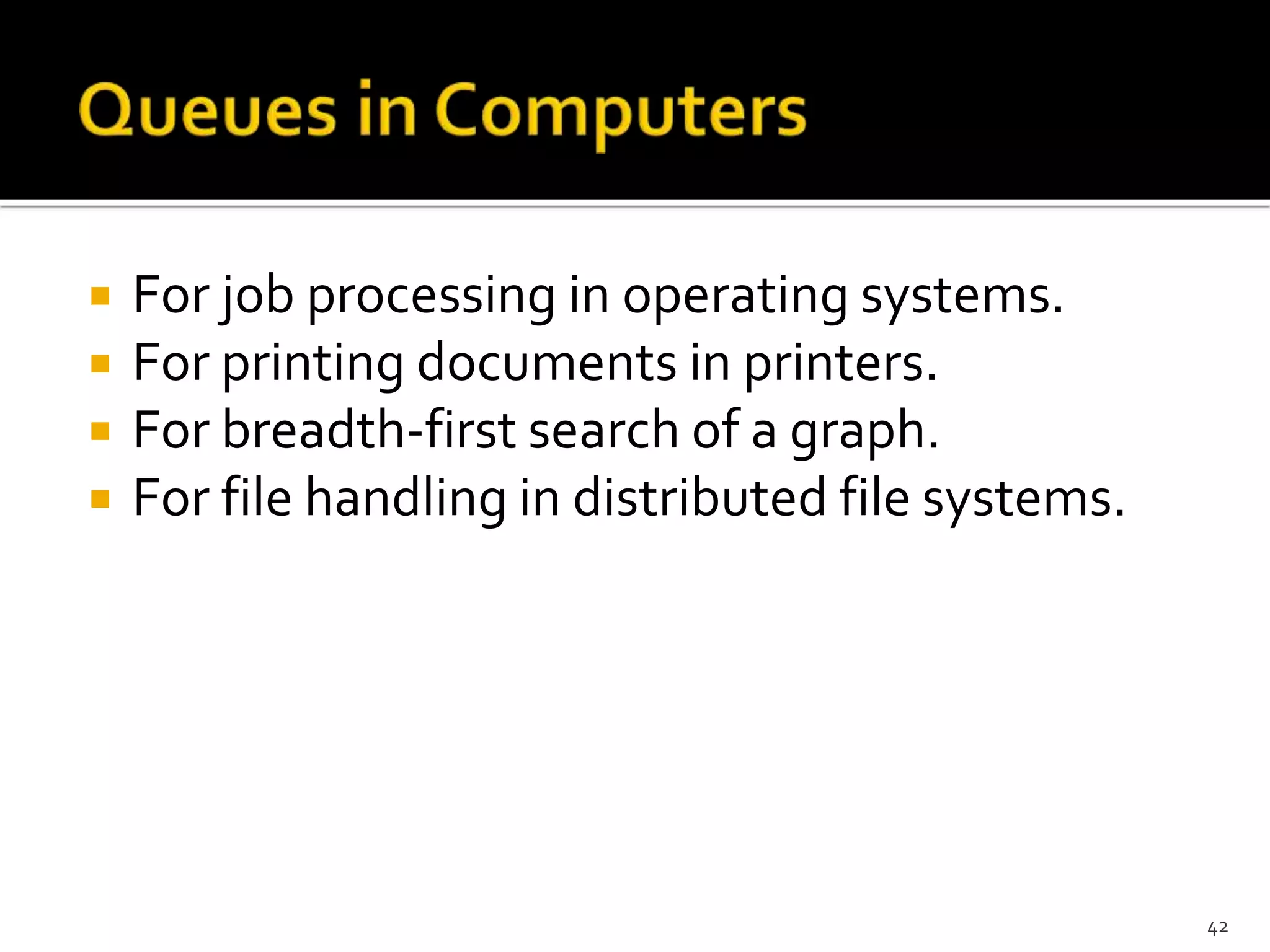  For job processing in operating systems.
 For printing documents in printers.
 For breadth-first search of a graph.
 For file handling in distributed file systems.
42
 