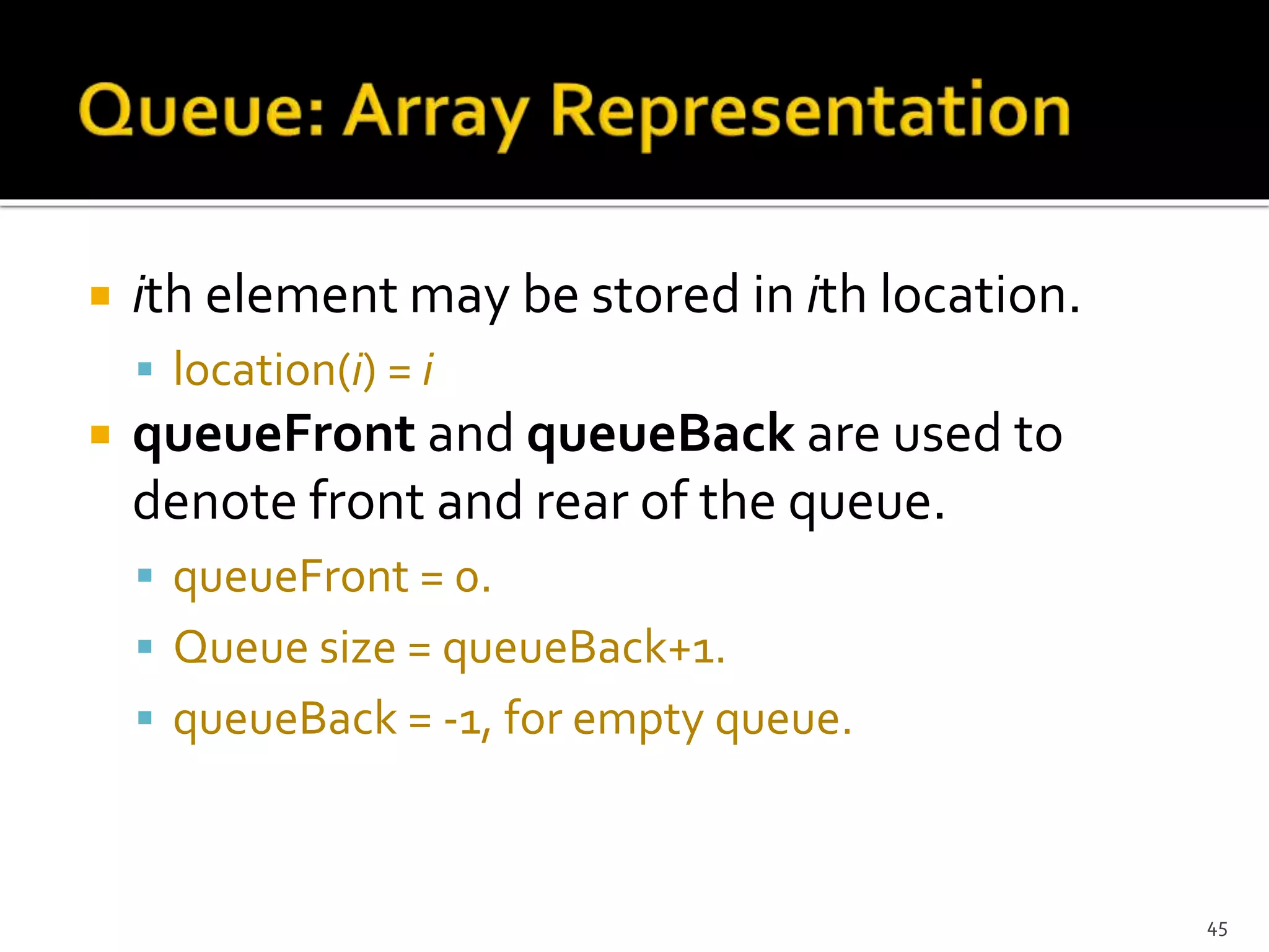  ith element may be stored in ith location.
 location(i) = i
 queueFront and queueBack are used to
denote front and rear of the queue.
 queueFront = 0.
 Queue size = queueBack+1.
 queueBack = -1, for empty queue.
45
 