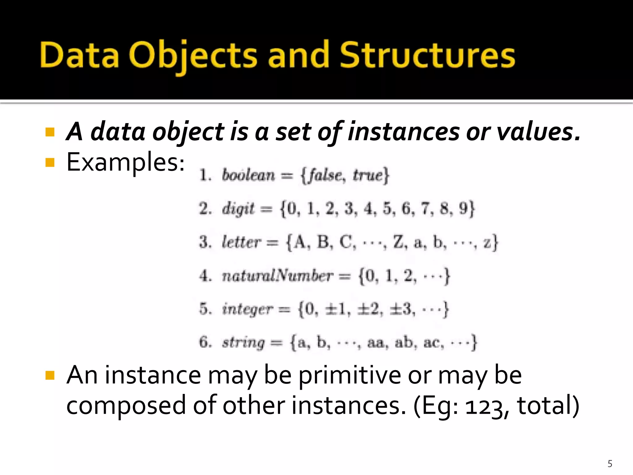  A data object is a set of instances or values.
 Examples:
 An instance may be primitive or may be
composed of other instances. (Eg: 123, total)
5
 