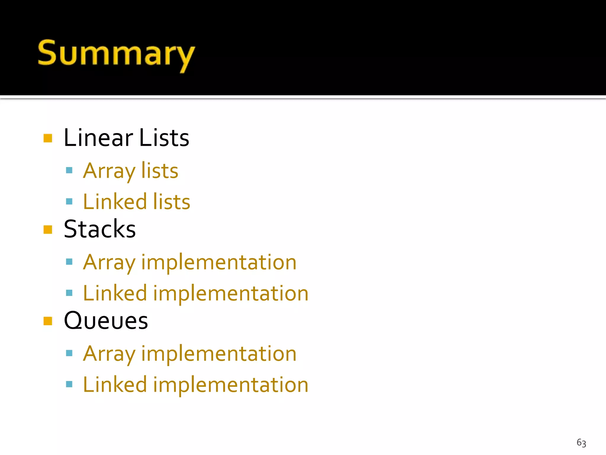  Linear Lists
 Array lists
 Linked lists
 Stacks
 Array implementation
 Linked implementation
 Queues
 Array implementation
 Linked implementation
63
 