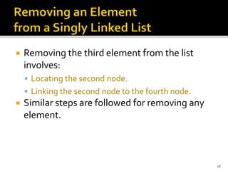  Removing the third element from the list
involves:
 Locating the second node.
 Linking the second node to the fourth node.
 Similar steps are followed for removing any
element.
18
 