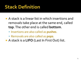  A stack is a linear list in which insertions and
removals take place at the same end, called
top.The other end is called bottom.
 Insertions are also called as pushes.
 Removals are also called as pops.
 A stack is a LIFO (Last In First Out) list.
25
 