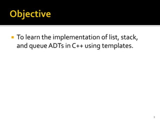  To learn the implementation of list, stack,
and queueADTs in C++ using templates.
3
 