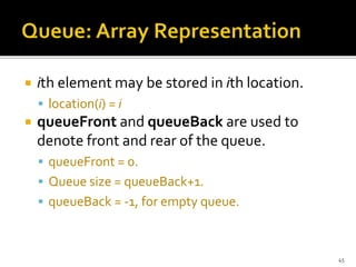  ith element may be stored in ith location.
 location(i) = i
 queueFront and queueBack are used to
denote front and rear of the queue.
 queueFront = 0.
 Queue size = queueBack+1.
 queueBack = -1, for empty queue.
45
 