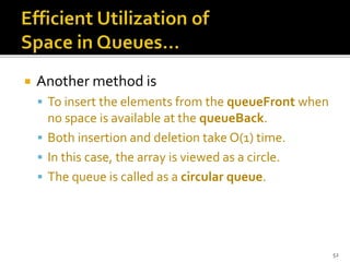  Another method is
 To insert the elements from the queueFront when
no space is available at the queueBack.
 Both insertion and deletion take O(1) time.
 In this case, the array is viewed as a circle.
 The queue is called as a circular queue.
52
 