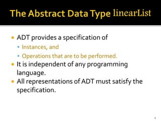  ADT provides a specification of
 Instances, and
 Operations that are to be performed.
 It is independent of any programming
language.
 All representations of ADT must satisfy the
specification.
9
 