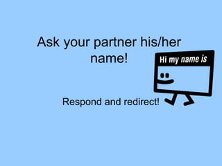 Ask your partner his/her
name!
Respond and redirect!

 
