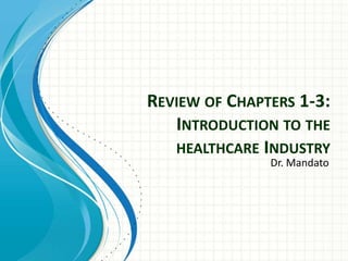 REVIEW OF CHAPTERS 1-3:
INTRODUCTION TO THE
HEALTHCARE INDUSTRY
Dr. Mandato
 