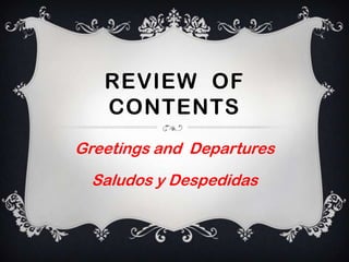 REVIEW OF
   CONTENTS
Greetings and Departures
  Saludos y Despedidas
 